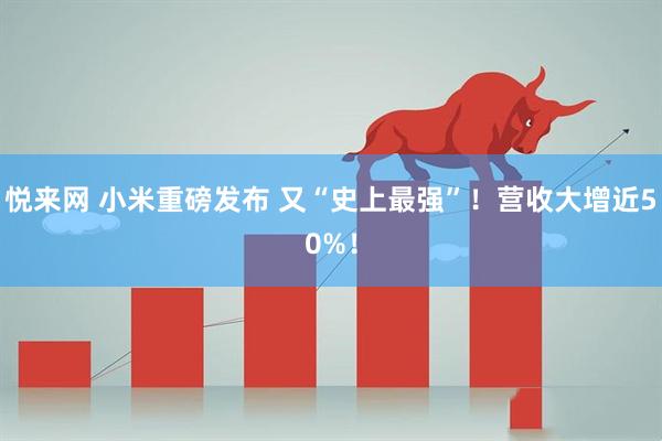 悦来网 小米重磅发布 又“史上最强”！营收大增近50%！