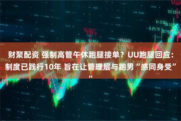 财聚配资 强制高管午休跑腿接单？UU跑腿回应：制度已践行10年 旨在让管理层与跑男“感同身受”