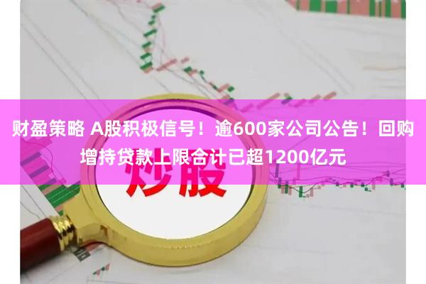 财盈策略 A股积极信号！逾600家公司公告！回购增持贷款上限合计已超1200亿元