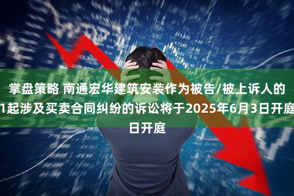 掌盘策略 南通宏华建筑安装作为被告/被上诉人的1起涉及买卖合同纠纷的诉讼将于2025年6月3日开庭