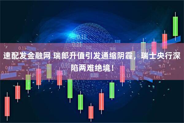 速配发金融网 瑞郎升值引发通缩阴霾，瑞士央行深陷两难绝境！