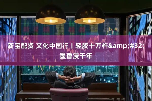 新宝配资 文化中国行丨轻胶十万杵&#32;墨香浸千年