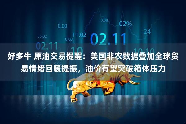 好多牛 原油交易提醒：美国非农数据叠加全球贸易情绪回暖提振，油价有望突破箱体压力