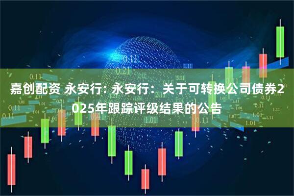 嘉创配资 永安行: 永安行：关于可转换公司债券2025年跟踪评级结果的公告