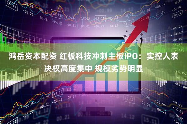 鸿岳资本配资 红板科技冲刺主板IPO：实控人表决权高度集中 规模劣势明显