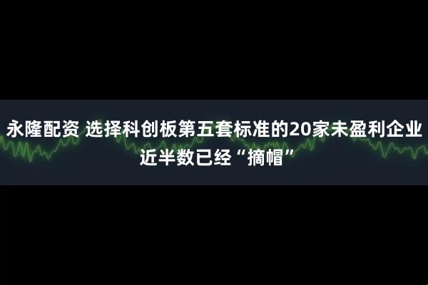 永隆配资 选择科创板第五套标准的20家未盈利企业 近半数已经“摘帽”