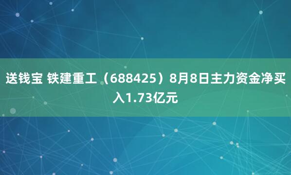 送钱宝 铁建重工（688425）8月8日主力资金净买入1.73亿元