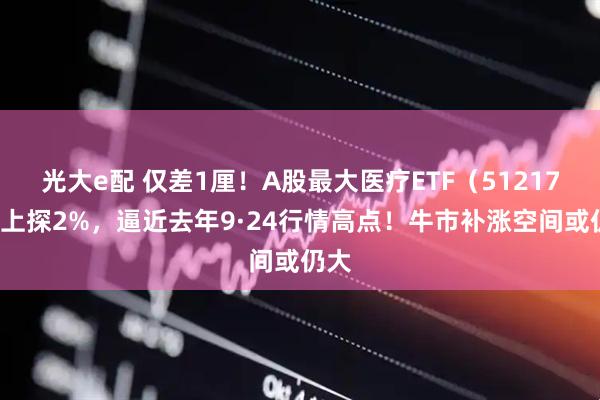 光大e配 仅差1厘！A股最大医疗ETF（512170）上探2%，逼近去年9·24行情高点！牛市补涨空间或仍大