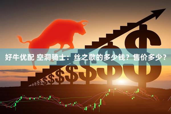好牛优配 空洞骑士：丝之歌的多少钱？售价多少？