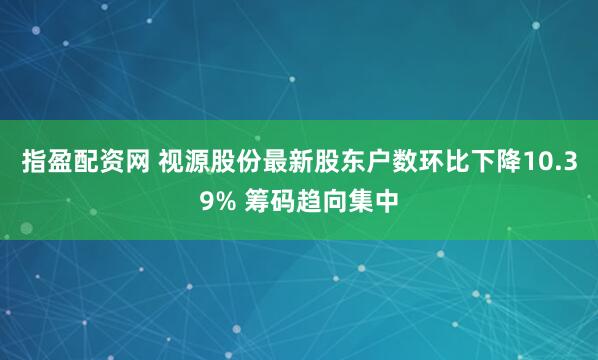 指盈配资网 视源股份最新股东户数环比下降10.39% 筹码趋向集中