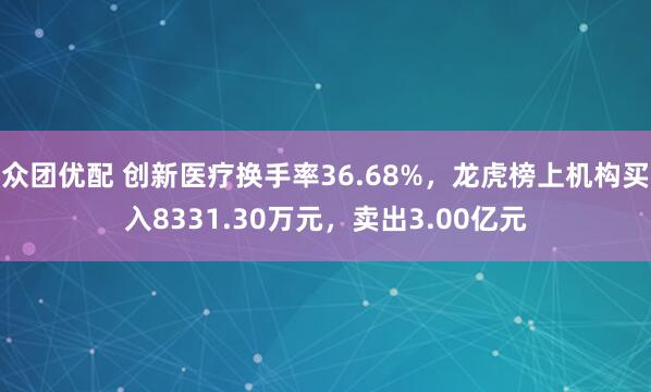 众团优配 创新医疗换手率36.68%，龙虎榜上机构买入8331.30万元，卖出3.00亿元