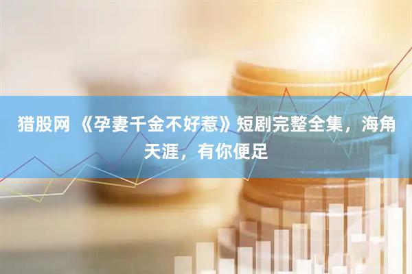 猎股网 《孕妻千金不好惹》短剧完整全集，海角天涯，有你便足