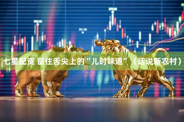 七星配资 留住舌尖上的“儿时味道”（话说新农村）