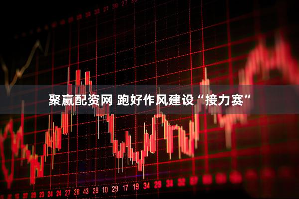 聚赢配资网 跑好作风建设“接力赛”