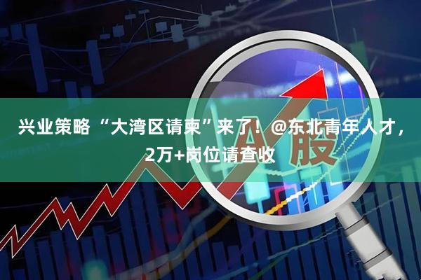 兴业策略 “大湾区请柬”来了！@东北青年人才，2万+岗位请查收
