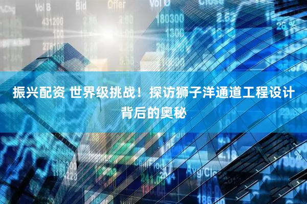 振兴配资 世界级挑战！探访狮子洋通道工程设计背后的奥秘