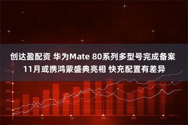 创达盈配资 华为Mate 80系列多型号完成备案 11月或携鸿蒙盛典亮相 快充配置有差异