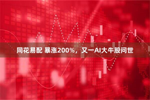 同花易配 暴涨200%，又一AI大牛股问世