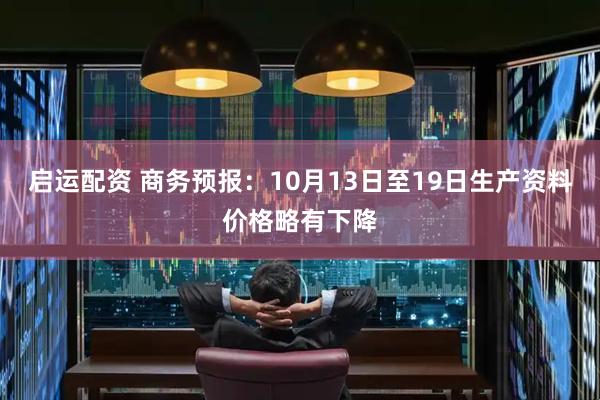启运配资 商务预报：10月13日至19日生产资料价格略有下降