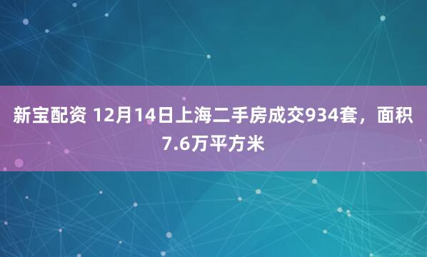 新宝配资 12月14日上海二手房成交934套，面积7.6万平方米