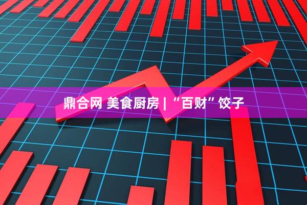 鼎合网 美食厨房 | “百财”饺子