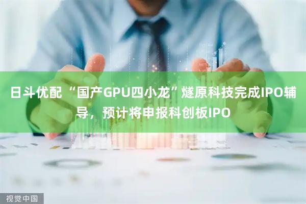 日斗优配 “国产GPU四小龙”燧原科技完成IPO辅导，预计将申报科创板IPO