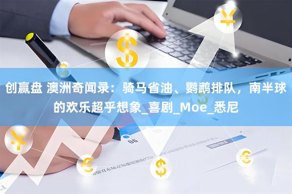 创赢盘 澳洲奇闻录：骑马省油、鹦鹉排队，南半球的欢乐超乎想象_喜剧_Moe_悉尼