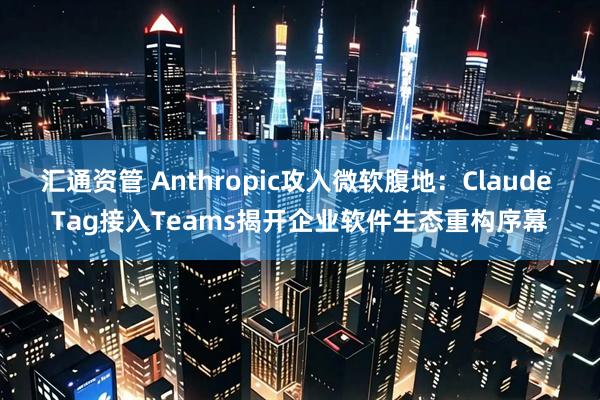 汇通资管 Anthropic攻入微软腹地：Claude Tag接入Teams揭开企业软件生态重构序幕
