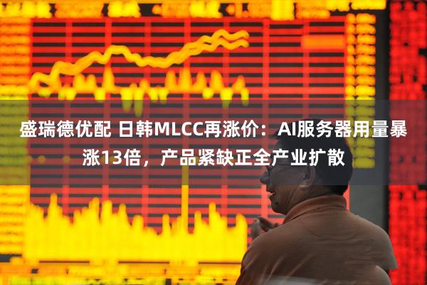 盛瑞德优配 日韩MLCC再涨价：AI服务器用量暴涨13倍，产品紧缺正全产业扩散